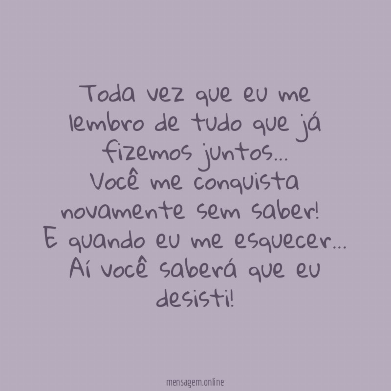 Toda vez que eu me lembro de tudo que já fizemos juntos …
Você me conquista novamente sem saber!