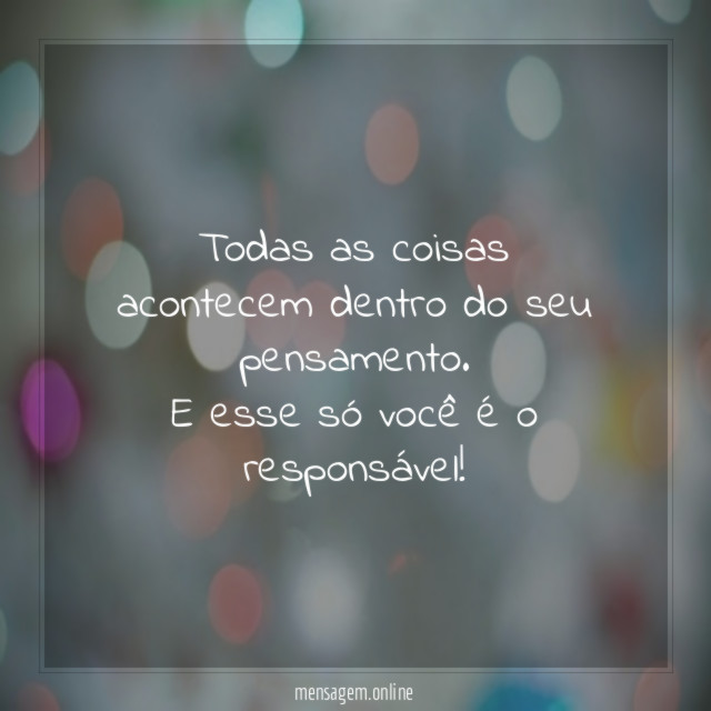 Todas as coisas acontecem dentro do seu pensamento