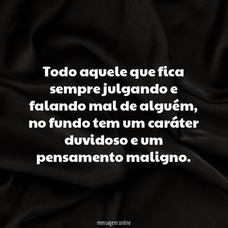 Todo aquele que fica sempre julgando e falando mal de alguém