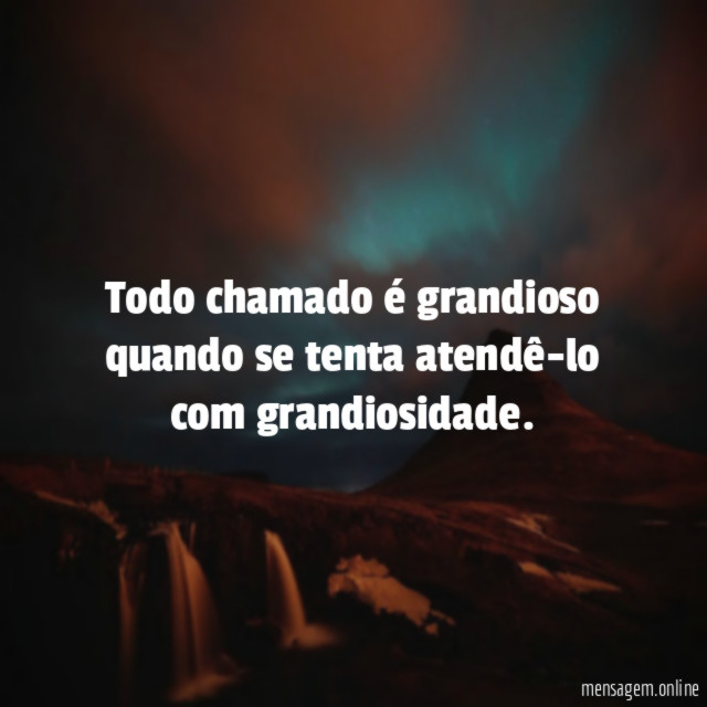 Todo chamado é grandioso quando se tenta atendê-lo com grandiosidade