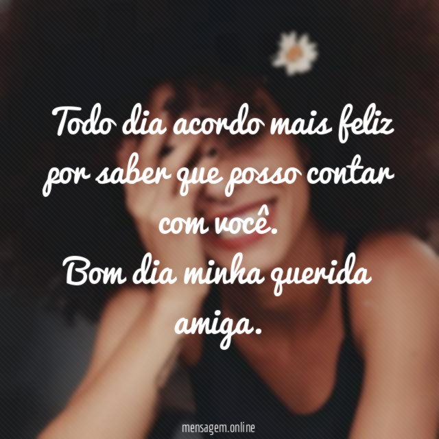Todo dia acordo mais feliz por saber que posso contar com você
