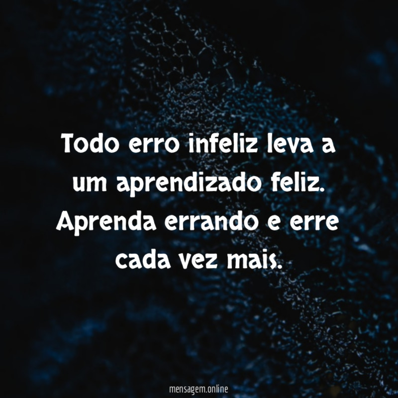 Todo erro infeliz leva a um aprendizado feliz