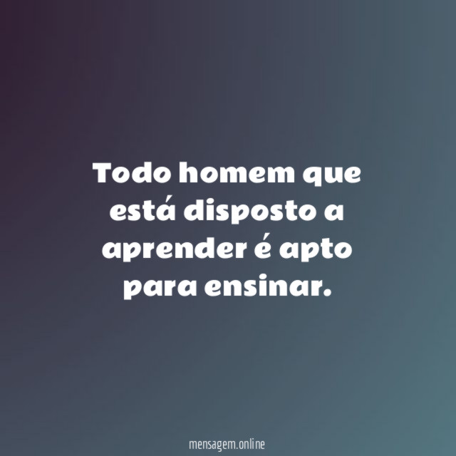 Todo homem que está disposto a aprender é apto para ensinar
