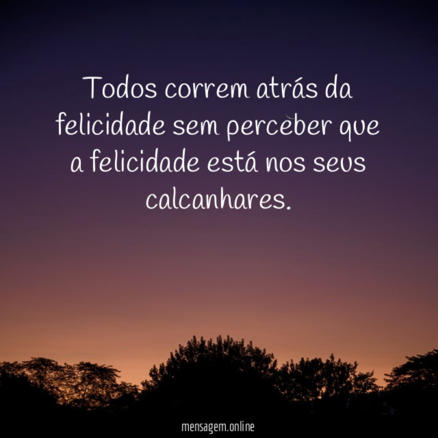 Todos correm atrás da felicidade sem perceber que