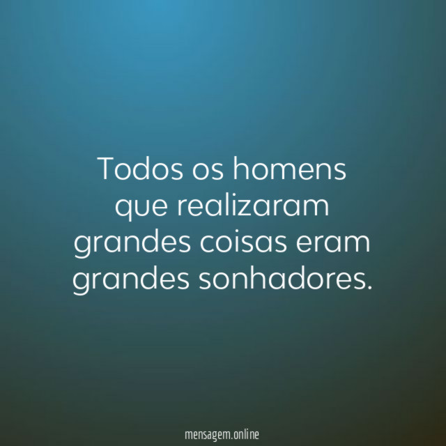Todos os homens que realizaram grandes coisas eram grandes sonhadores