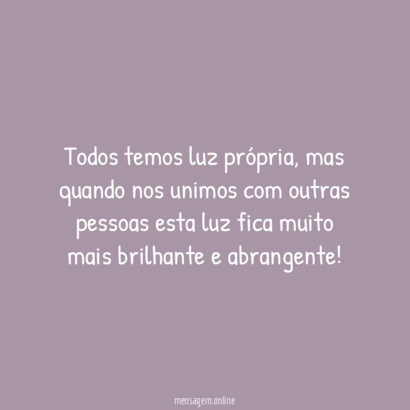 Todos temos luz própria, mas quando nos unimos com outras pessoas esta luz fica muito mais brilhante e abrangente!