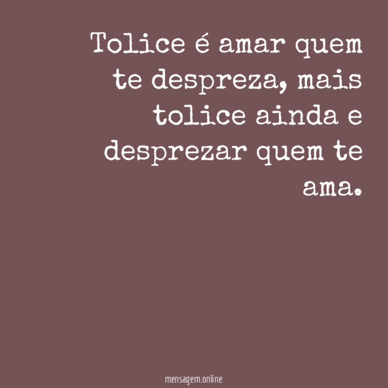 Tolice é amar quem te despreza