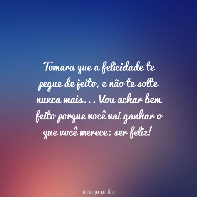 Tomara que a felicidade te pegue de jeito