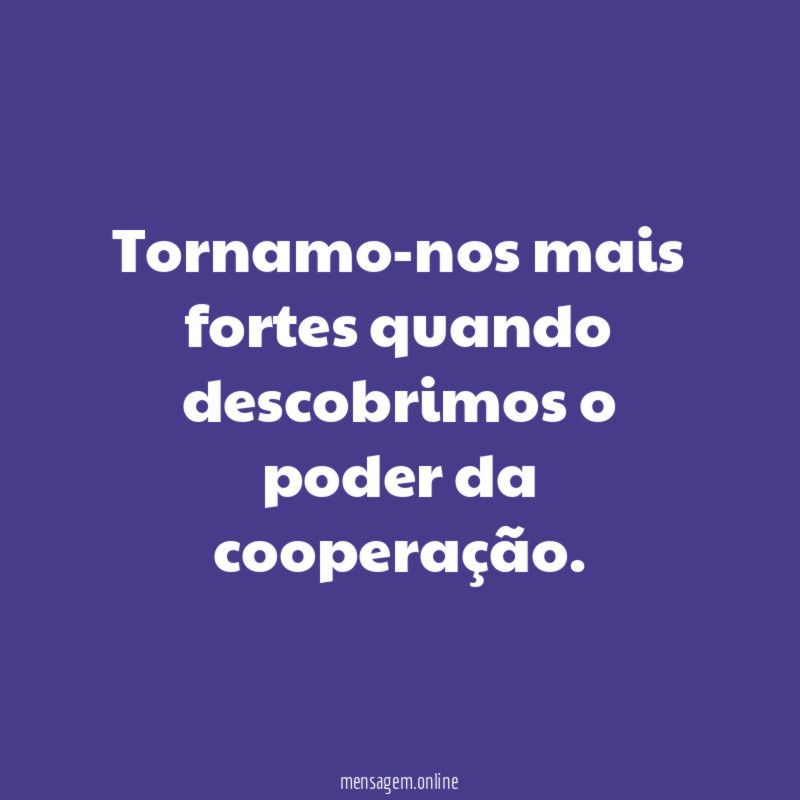 Tornamo-nos mais fortes quando descobrimos o poder da cooperação