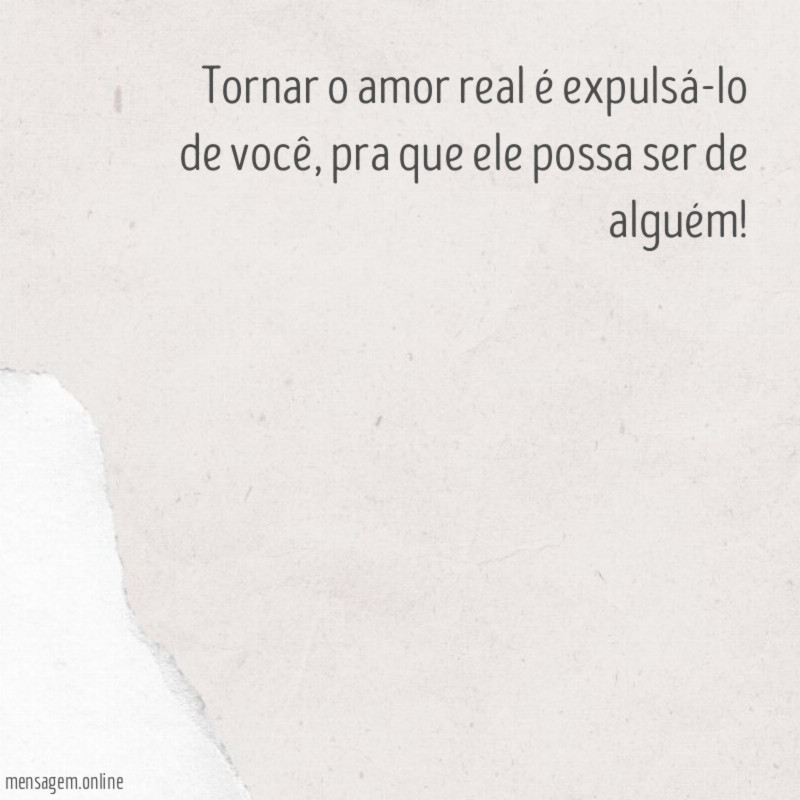 Tornar o amor real é expulsá-lo de você
