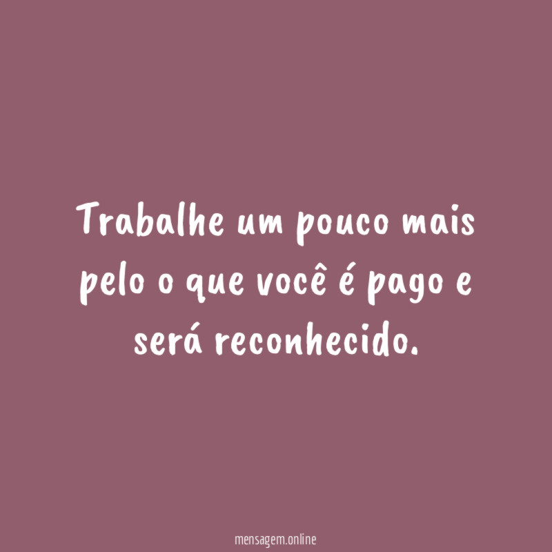 Trabalhe um pouco mais pelo o que você é pago e será reconhecido