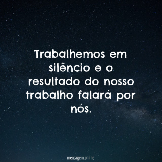 Trabalhemos em silêncio e o resultado do nosso