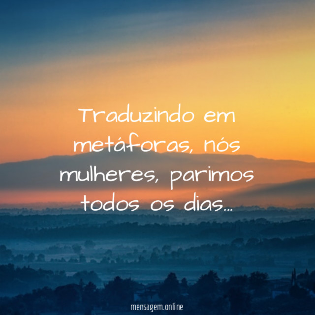 Traduzindo em metáforas, nós mulheres, parimos todos os dias…