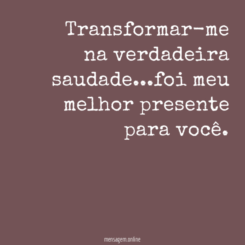 Transformar-me na verdadeira saudade