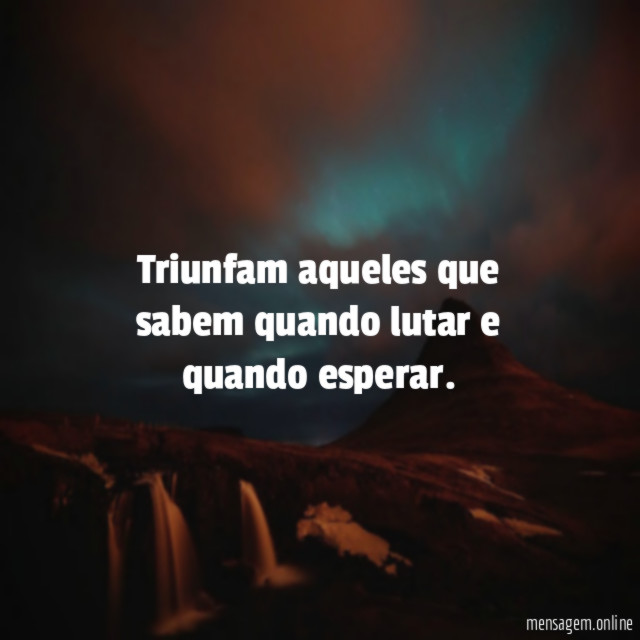 Triunfam aqueles que sabem quando lutar e quando esperar