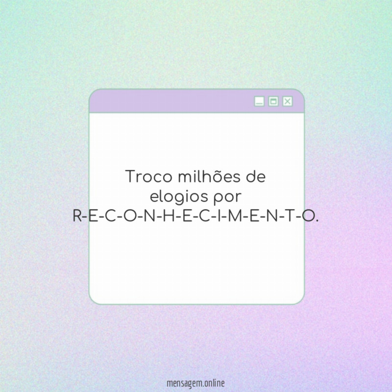 Troco milhões de elogios por R-E-C-O-N-H-E-C-I-M-E-N-T-O