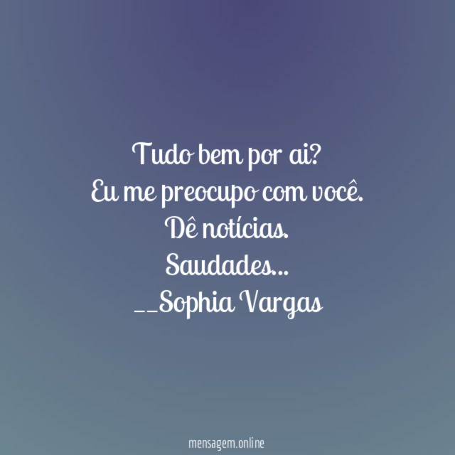 Tudo bem por ai?
Eu me preocupo com você.
Dê notícias. Saudades…