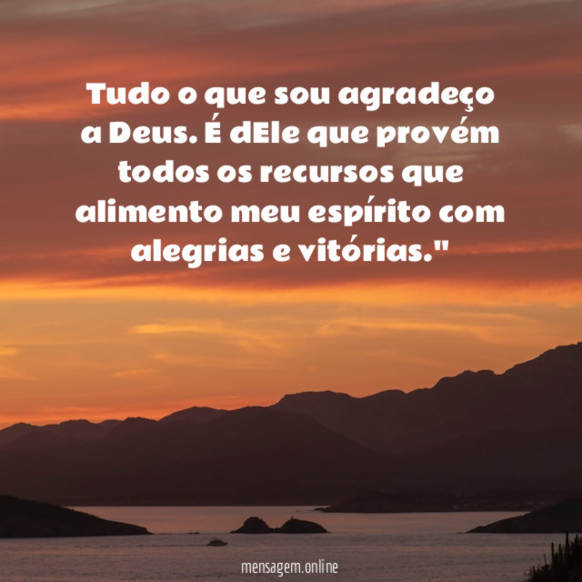"Tudo o que sou agradeço a Deus. É dEle que provém todos os recursos que alimento meu espírito com alegrias e vitórias."