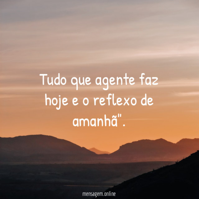 Tudo que agente faz hoje e o reflexo de amanhã"