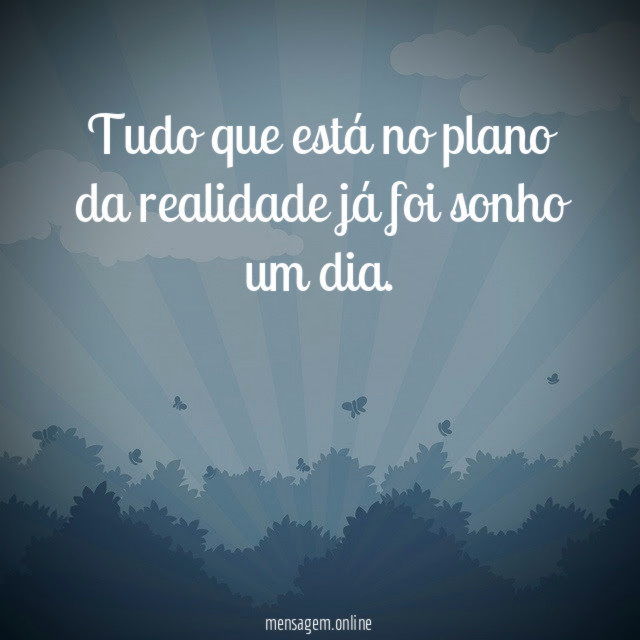 Tudo que está no plano da realidade já foi sonho um dia