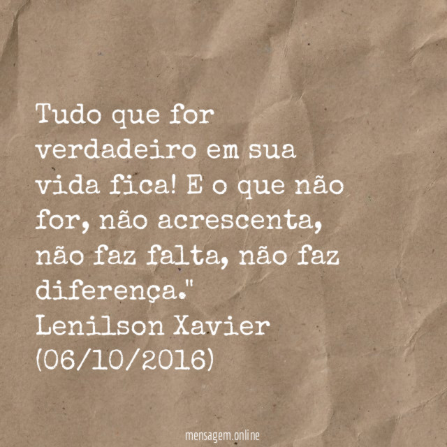 "Tudo que for verdadeiro em sua vida fica! E o que não for, não acrescenta, não faz falta, não faz diferença."