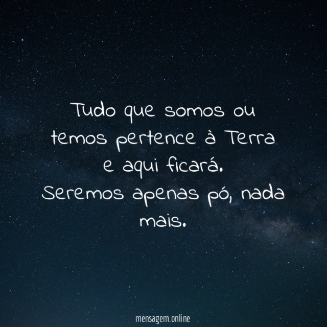 Tudo que somos ou temos pertence à Terra e aqui ficará