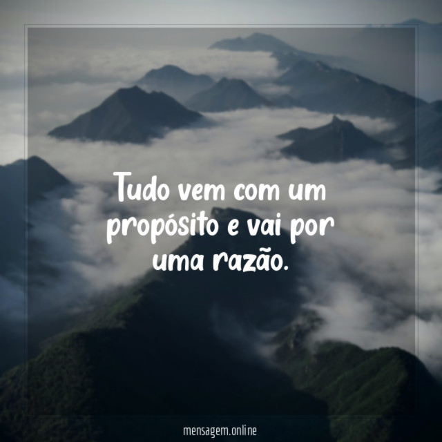 Tudo vem com um propósito e vai por uma razão