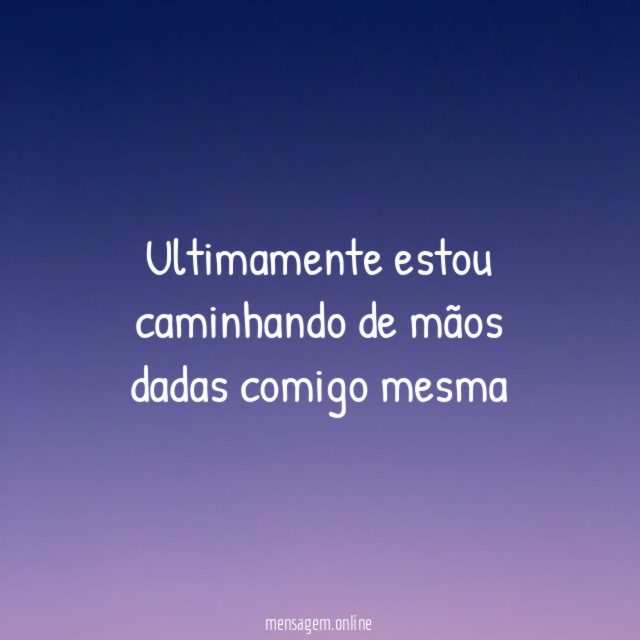 Ultimamente estou caminhando de mãos dadas comigo mesma