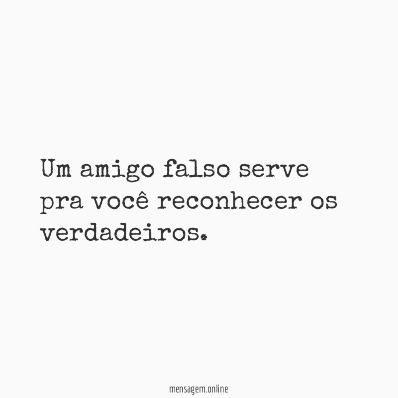 Um amigo falso serve pra você reconhecer os verdadeiros