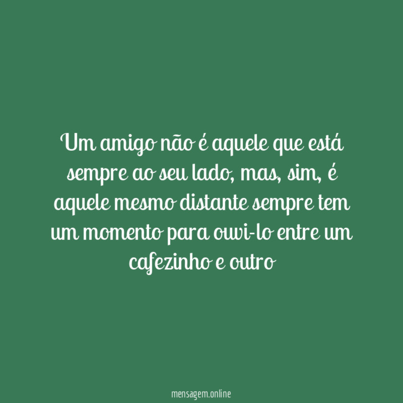 Um amigo não é aquele que está sempre ao seu lado