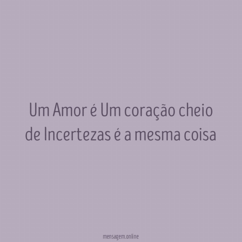 Um Amor é Um coração cheio de Incertezas é a mesma coisa"