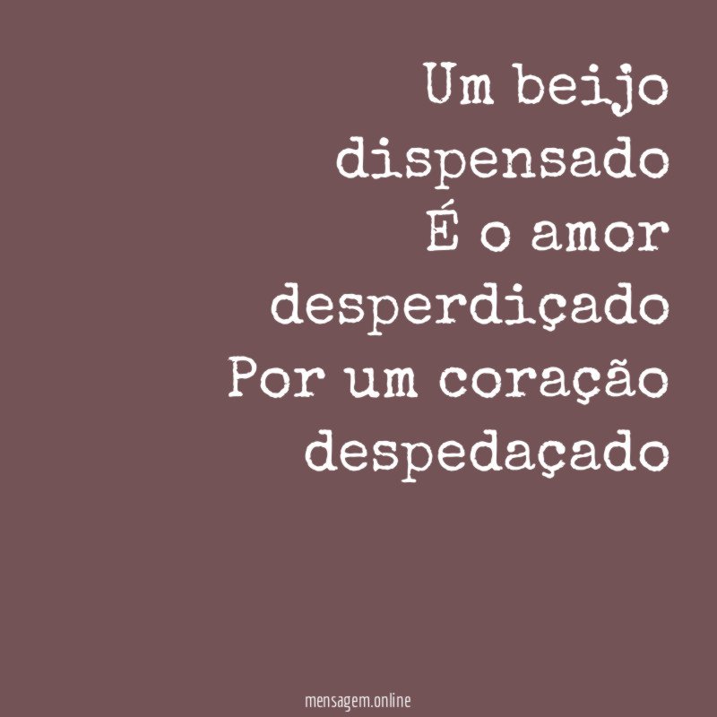 Um beijo dispensado É o amor desperdiçado Por um coração
