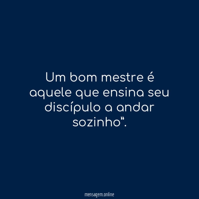 “Um bom mestre é aquele que ensina seu discípulo a andar sozinho”