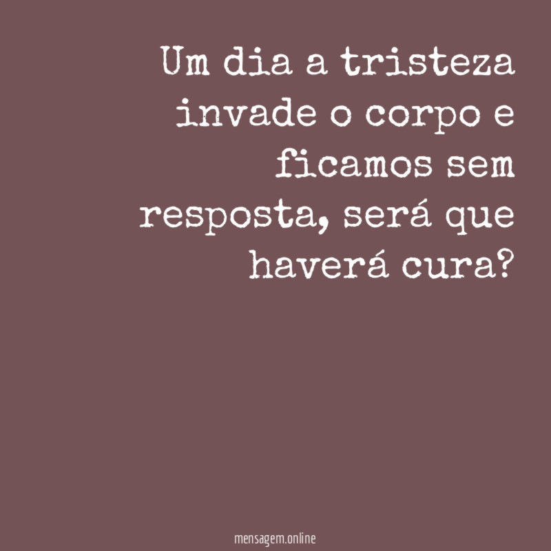 Um dia a tristeza invade o corpo e ficamos sem resposta