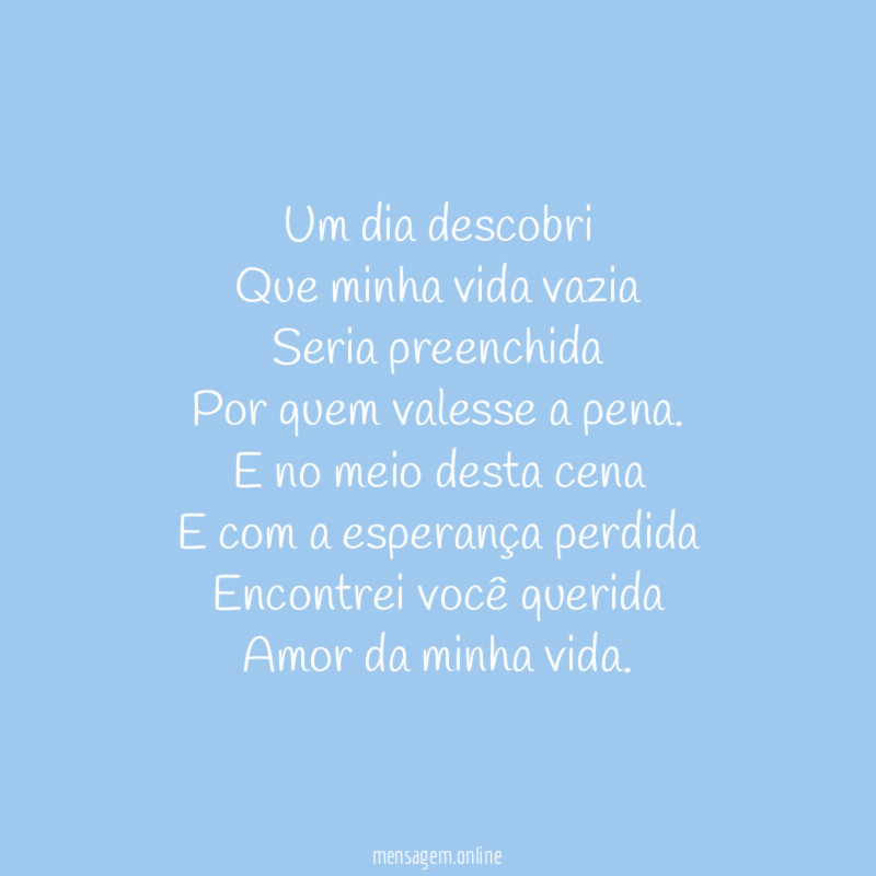 Um dia descobri Que minha vida vazia Seria preenchida Por quem