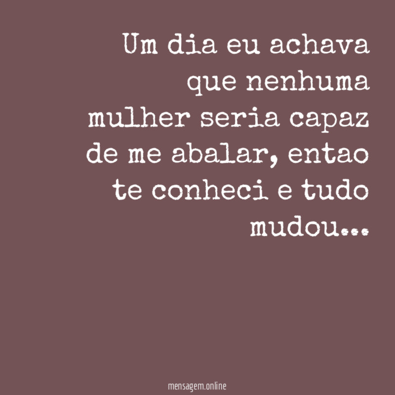 Um dia eu achava que nenhuma mulher seria capaz de me abalar
