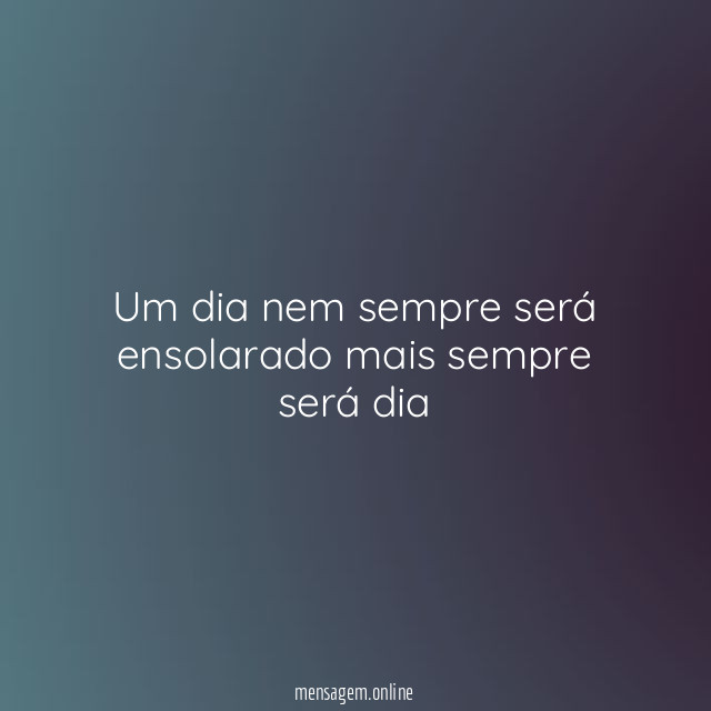 Um dia nem sempre será ensolarado mais sempre será dia "