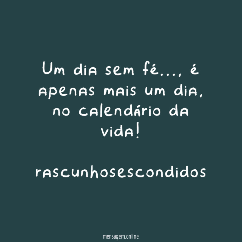 Um dia sem fé…, é apenas mais um dia, no calendário da vida!