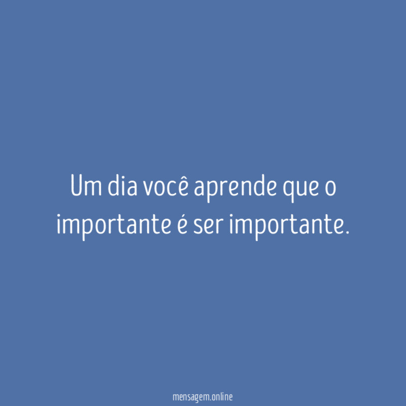 Um dia você aprende que o importante é ser importante