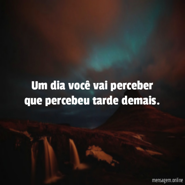 Um dia você vai perceber que percebeu tarde demais