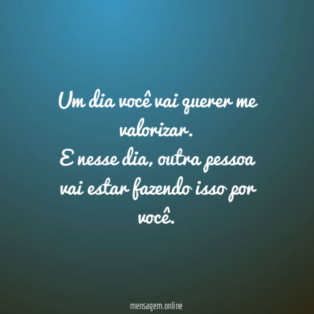 Um dia você vai querer me valorizar