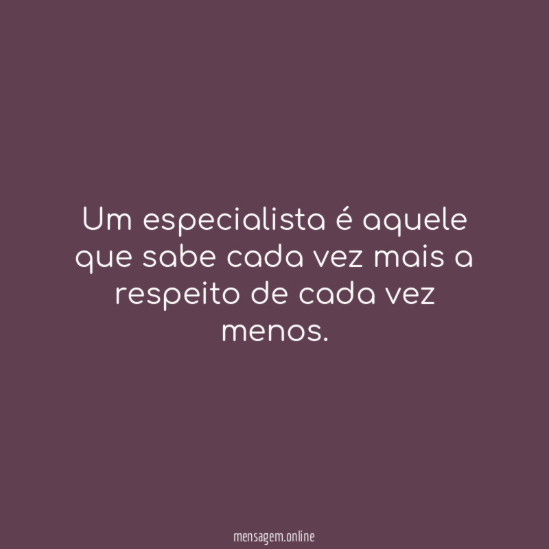Um especialista é aquele que sabe cada vez
