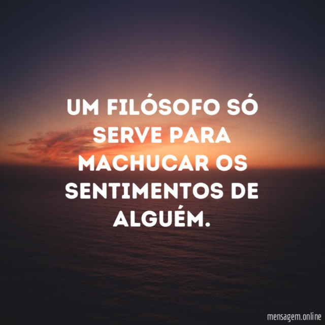 Um filósofo só serve para machucar os sentimentos de alguém