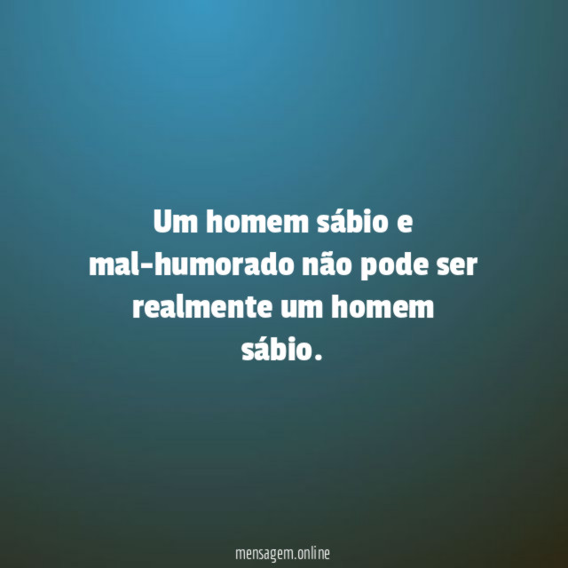 Um homem sábio e mal-humorado não pode ser