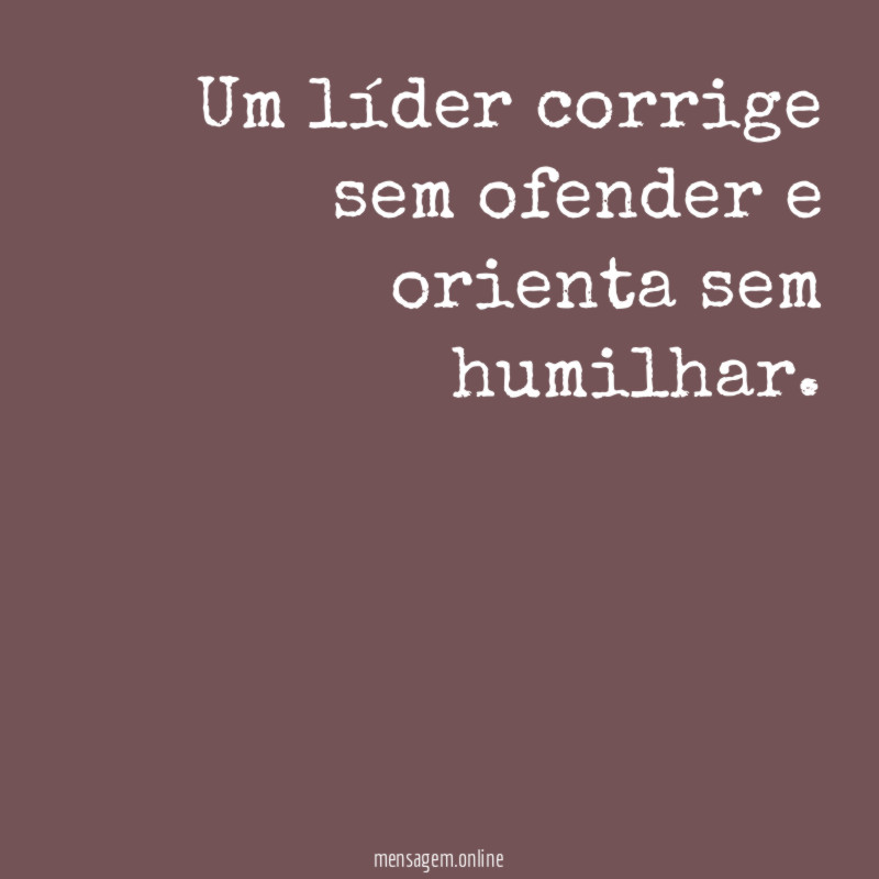 Um líder corrige sem ofender e orienta sem humilhar