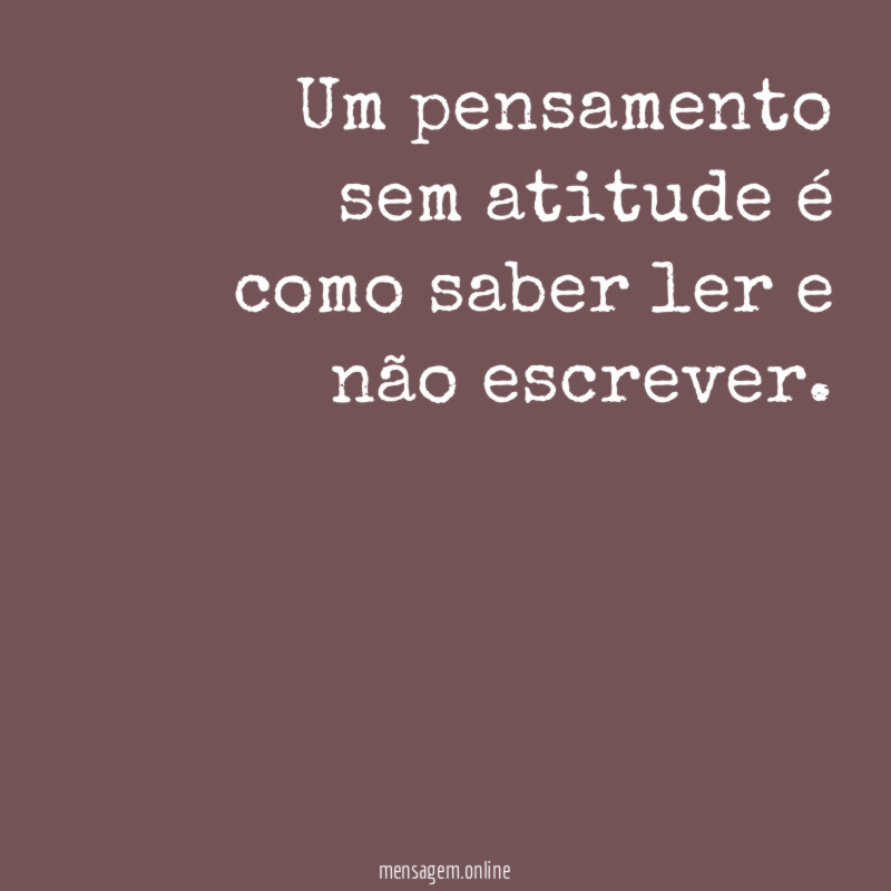 Um pensamento sem atitude é como saber ler e não escrever