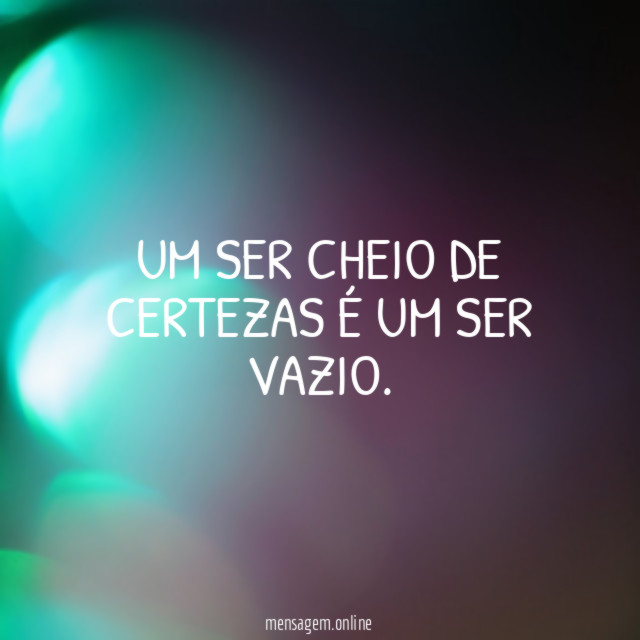 Um ser cheio de certezas é um ser vazio