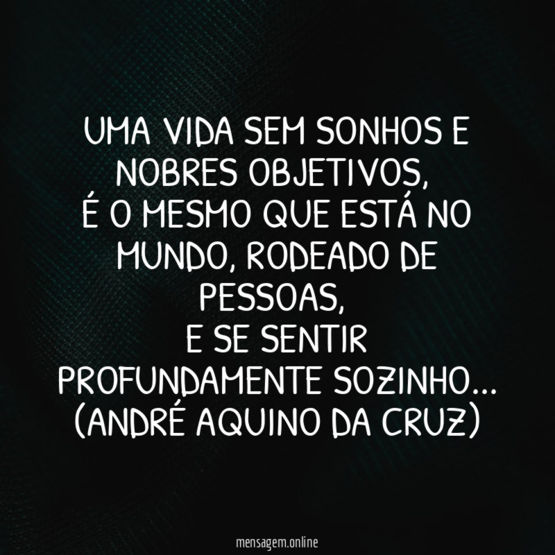 Uma vida sem sonhos e nobres objetivos,