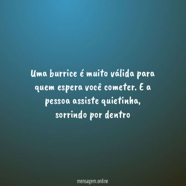 Uma burrice é muito válida para quem espera você cometer