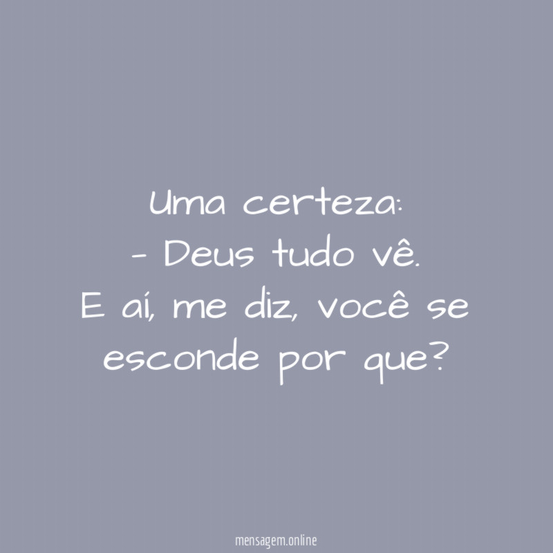 Uma certeza:
— Deus tudo vê.
